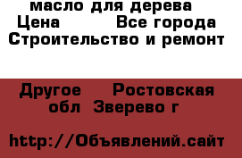 масло для дерева › Цена ­ 200 - Все города Строительство и ремонт » Другое   . Ростовская обл.,Зверево г.